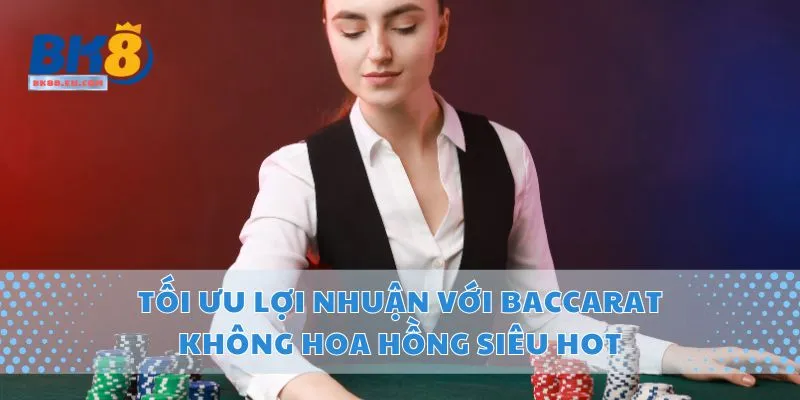 Tối Ưu Lợi Nhuận Với Baccarat Không Hoa Hồng Siêu Hot